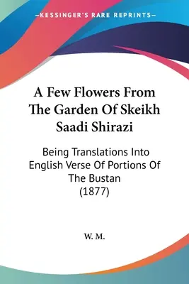 A Few Flowers From The Garden Of Skeikh Saadi Shirazi: Będące tłumaczeniami na angielski fragmentów Bustanu (1877) - A Few Flowers From The Garden Of Skeikh Saadi Shirazi: Being Translations Into English Verse Of Portions Of The Bustan (1877)