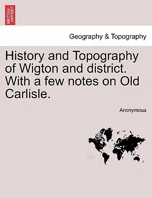 Historia i topografia Wigton i dystryktu. z kilkoma uwagami na temat starego Carlisle. - History and Topography of Wigton and District. with a Few Notes on Old Carlisle.