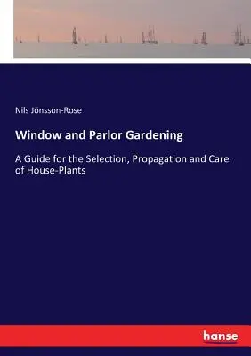 Ogrodnictwo okienne i salonowe: Przewodnik po wyborze, rozmnażaniu i pielęgnacji roślin domowych - Window and Parlor Gardening: A Guide for the Selection, Propagation and Care of House-Plants
