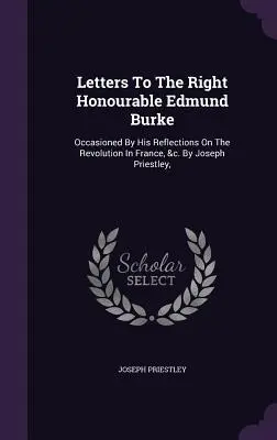 Listy do szanownego Edmunda Burke'a: Spowodowane jego refleksjami na temat rewolucji we Francji itp. autorstwa Josepha Priestleya, - Letters To The Right Honourable Edmund Burke: Occasioned By His Reflections On The Revolution In France, &c. By Joseph Priestley,