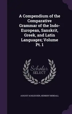 Kompendium gramatyki porównawczej języków indoeuropejskich, sanskrytu, greki i łaciny; Tom Pt. 1 - A Compendium of the Comparative Grammar of the Indo-European, Sanskrit, Greek, and Latin Languages; Volume Pt. 1