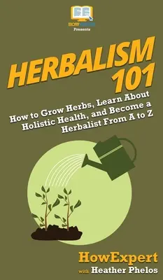 Ziołolecznictwo 101: Jak uprawiać zioła, poznać holistyczne podejście do zdrowia i zostać zielarzem od A do Z - Herbalism 101: How to Grow Herbs, Learn About Holistic Health, and Become a Herbalist From A to Z