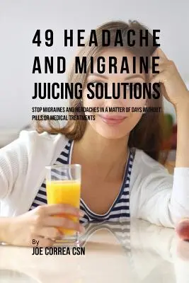 49 Rozwiązania sokowe na ból głowy i migrenę: Zatrzymaj migreny i bóle głowy w ciągu kilku dni bez tabletek i zabiegów medycznych - 49 Headache and Migraine Juicing Solutions: Stop Migraines and Headaches in a Matter of Days without Pills or Medical Treatments