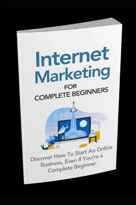 Marketing internetowy dla początkujących: Odkryj, jak rozpocząć biznes online, nawet jeśli jesteś kompletnym początkującym - Internet Marketing for Complete Beginners: Discover How To Start An Online Business Even If You're A Complete Beginner