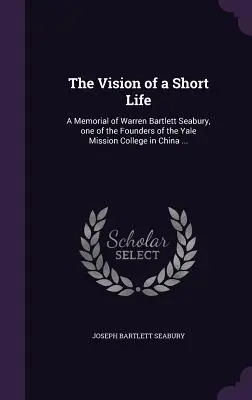 Wizja krótkiego życia: A Memorial of Warren Bartlett Seabury, jeden z założycieli Yale Mission College w Chinach ... - The Vision of a Short Life: A Memorial of Warren Bartlett Seabury, one of the Founders of the Yale Mission College in China ...