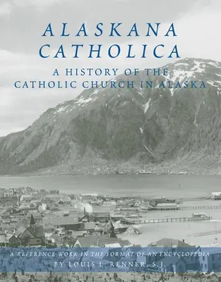 Alaskana Catholica: Historia Kościoła katolickiego na Alasce, praca źródłowa w formacie encyklopedii - Alaskana Catholica: A History of the Catholic Church in Alaska, a Reference Work in the Format of an Encyclopedia