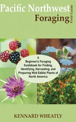 Pacific Northwest Foraging Field Guide: A Beginner's Foraging Guidebook for Finding, Identifying, Harvesting, and Preparing Wild Edible Plants of Nort