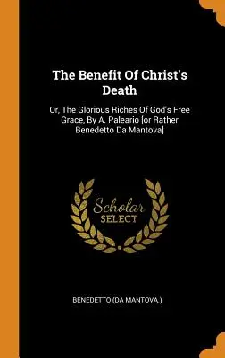 Korzyści ze śmierci Chrystusa: Or, The Glorious Riches Of God's Free Grace, By A. Paleario [or Rather Benedetto Da Mantova]. - The Benefit Of Christ's Death: Or, The Glorious Riches Of God's Free Grace, By A. Paleario [or Rather Benedetto Da Mantova]