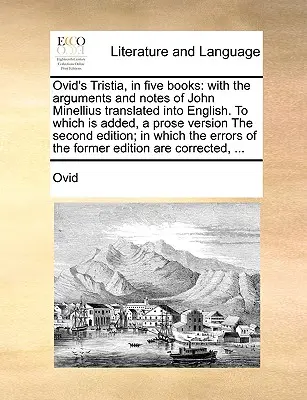 Tristia Owidiusza w pięciu księgach: With the Arguments and Notes of John Minellius Translated Into English. to Which Is Added, a Prose Version the Second - Ovid's Tristia, in Five Books: With the Arguments and Notes of John Minellius Translated Into English. to Which Is Added, a Prose Version the Second