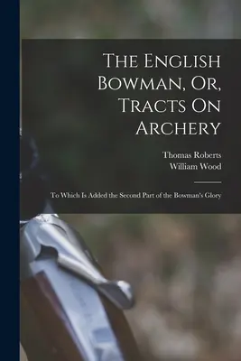 The English Bowman, Or, Tracts On Archery: Do którego dodano drugą część Chwały łucznika - The English Bowman, Or, Tracts On Archery: To Which Is Added the Second Part of the Bowman's Glory