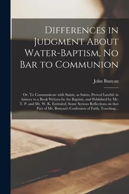 Differences in Judgment About Water-baptism, No Bar to Communion: or, To Communicate With Saints, as Saints, Proved Lawful: in Answer to a Book Writte