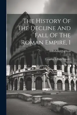 Historia upadku i schyłku cesarstwa rzymskiego, 1: całość w ośmiu tomach - The History Of The Decline And Fall Of The Roman Empire, 1: Complete In Eight Volumes