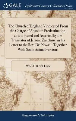 The Church of England Vindicated From the Charge of Absolute Predestination, as it is Stated and Asserted by the Translator of Jerome Zanchius, in his