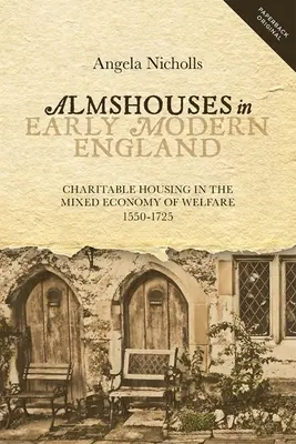 Przytułki we wczesnonowożytnej Anglii: Mieszkalnictwo charytatywne w mieszanej gospodarce opieki społecznej, 1550-1725 - Almshouses in Early Modern England: Charitable Housing in the Mixed Economy of Welfare, 1550-1725