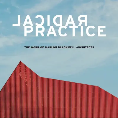 Radykalna praktyka: Praca architektów Marlona Blackwella - Radical Practice: The Work of Marlon Blackwell Architects