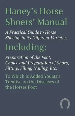 Haney's Horse Shoers' Manual - Praktyczny przewodnik po podkuwaniu koni w różnych odmianach: W tym przygotowanie stopy, wybór i przygotowanie - Haney's Horse Shoers' Manual - A Practical Guide to Horse Shoeing in its Different Varieties: Including Preparation of the Foot, Choice and Preparatio