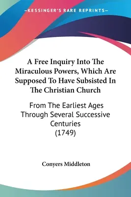 Swobodne badanie cudownych mocy, które rzekomo istniały w Kościele chrześcijańskim: Od najwcześniejszych wieków przez kilka sukcesów - A Free Inquiry Into The Miraculous Powers, Which Are Supposed To Have Subsisted In The Christian Church: From The Earliest Ages Through Several Succes