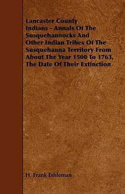 Lancaster County Indians - Annals of the Susquehannocks and Other Indian Tribes of the Susquehanna Territory from around the Year 1500 to 1763, the Dat - Lancaster County Indians - Annals of the Susquehannocks and Other Indian Tribes of the Susquehanna Territory from about the Year 1500 to 1763, the Dat