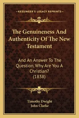 Prawdziwość i autentyczność Nowego Testamentu: I odpowiedź na pytanie: Dlaczego jesteś chrześcijaninem? (1838) - The Genuineness And Authenticity Of The New Testament: And An Answer To The Question, Why Are You A Christian? (1838)