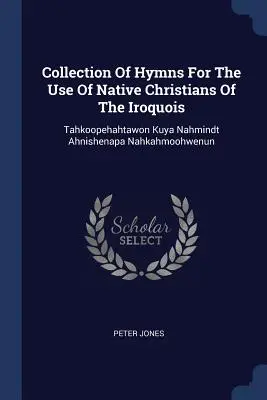 Zbiór hymnów na użytek rdzennych chrześcijan Irokezów: Tahkoopehahtawon Kuya Nahmindt Ahnishenapa Nahkahmoohwenun - Collection Of Hymns For The Use Of Native Christians Of The Iroquois: Tahkoopehahtawon Kuya Nahmindt Ahnishenapa Nahkahmoohwenun