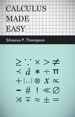 Calculus Made Easy: Being a Very-Simplest Introduction to Those Beautiful Methods of Reckoning Which are Generally Called by the Terrifyingin - Calculus Made Easy: Being a Very-Simplest Introduction to Those Beautiful Methods of Reckoning Which are Generally Called by the Terrifyin