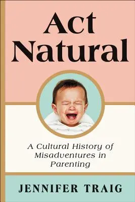 ACT Natural: Kulturowa historia nieszczęść w rodzicielstwie - ACT Natural: A Cultural History of Misadventures in Parenting