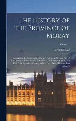 Historia prowincji Moray: Comprising the Counties of Elgin and Nairn, the Greater Part of the County of Inverness and a Portion of the Cou - The History of the Province of Moray: Comprising the Counties of Elgin and Nairn, the Greater Part of the County of Inverness and a Portion of the Cou