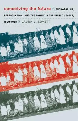 Conceiving the Future: Pronatalizm, reprodukcja i rodzina w Stanach Zjednoczonych, 1890-1938 - Conceiving the Future: Pronatalism, Reproduction, and the Family in the United States, 1890-1938
