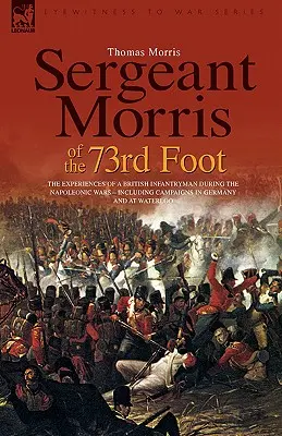 Sierżant Morris z 73. piechoty: doświadczenia brytyjskiego piechura podczas wojen napoleońskich - w tym kampanie w Niemczech i pod Waterloo - Sergeant Morris of the 73rd Foot: the Experiences of a British Infantryman During the Napoleonic Wars-Including Campaigns in Germany and at Waterloo