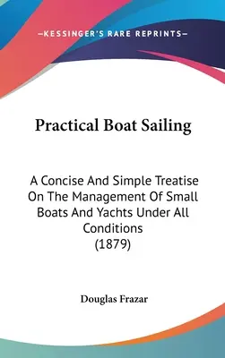 Praktyczne żeglarstwo jachtowe: Zwięzły i prosty traktat o zarządzaniu małymi łodziami i jachtami w każdych warunkach (1879) - Practical Boat Sailing: A Concise And Simple Treatise On The Management Of Small Boats And Yachts Under All Conditions (1879)