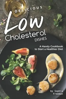 Pyszne dania o niskiej zawartości cholesterolu: Podręczna książka kucharska, aby rozpocząć zdrowszą dietę - Delicious Low Cholesterol Dishes: A Handy Cookbook to Start a Healthier Diet