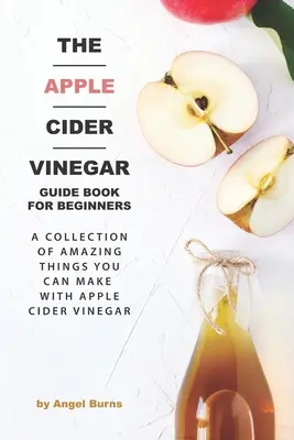 Przewodnik po occie jabłkowym dla początkujących: Kolekcja niesamowitych rzeczy, które można zrobić z octem jabłkowym - The Apple Cider Vinegar Guide Book for Beginners: A Collection of Amazing Things You Can Make with Apple Cider Vinegar