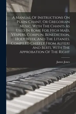 A Manual Of Instructions On Plain-chant, Or Gregorian Music, With the Chants As Used In Rome For High Mass, Vespers, Complin, Benediction, Holy Week, - A Manual Of Instructions On Plain-chant, Or Gregorian Music, With The Chants As Used In Rome For High Mass, Vespers, Complin, Benediction, Holy Week,