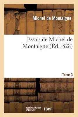 Essais de Michel de Montaigne. Tome 3: Suivis de Lettres de Montaigne Et de la Servitude Volontaire D'. de la Botie (Montaigne (Eyquem De) Michel)