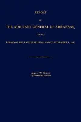 Raport Adiutanta Generalnego Arkansas za okres ostatniej rebelii i do 1 listopada 1866 r. - Report of the Adjutant General of Arkansas, for the Period of the Late Rebellion, and to November 1, 1866