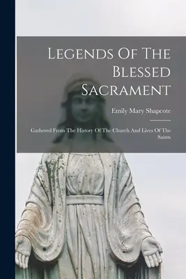 Legendy o Najświętszym Sakramencie: Zebrane z historii Kościoła i żywotów świętych - Legends Of The Blessed Sacrament: Gathered From The History Of The Church And Lives Of The Saints