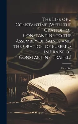 Życie ... Constantine [With the Oration of Constantine to the Assembly of Saints and the Oration of Eusebius in Praise of Constantine. Transl.] - The Life of ... Constantine [With the Oration of Constantine to the Assembly of Saints and the Oration of Eusebius in Praise of Constantine. Transl.]