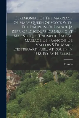 Ceremonial Of The Marriage Of Mary Queen Of Scots With The Dauphin Of France [a Repr. Of Discours Du Grand Et Magnifique Triumphe, Fait Au Mariage De