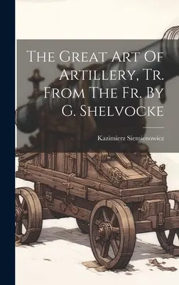 Wielka sztuka artylerii, przeł. z fr. przez G. Shelvocke'a - The Great Art Of Artillery, Tr. From The Fr. By G. Shelvocke