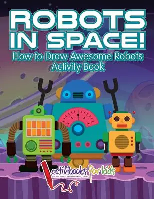 Roboty w kosmosie! Jak narysować niesamowite roboty Książka ćwiczeń - Robots in Space! How to Draw Awesome Robots Activity Book