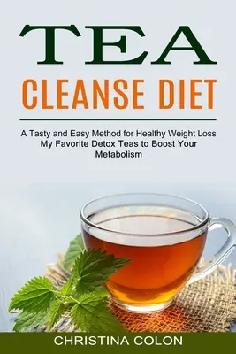 Herbaciana dieta oczyszczająca: Moje ulubione herbaty detoksykacyjne przyspieszające metabolizm (smaczna i łatwa metoda na zdrową utratę wagi) - Tea Cleanse Diet: My Favorite Detox Teas to Boost Your Metabolism (A Tasty and Easy Method for Healthy Weight Loss)