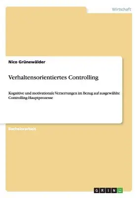Verhaltensorientiertes Controlling: Kognitywne i motywacyjne uwarunkowania w kontekście skutecznych metod controllingu - Verhaltensorientiertes Controlling: Kognitive und motivationale Verzerrungen im Bezug auf ausgewhlte Controlling-Hauptprozesse