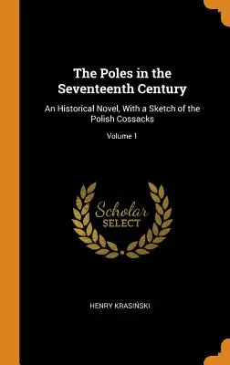 Polacy w XVII wieku: Powieść historyczna ze szkicem o polskich Kozakach; Tom 1 - The Poles in the Seventeenth Century: An Historical Novel, With a Sketch of the Polish Cossacks; Volume 1