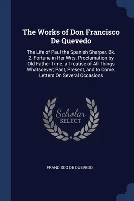 The Works of Don Francisco De Quevedo: The Life of Paul the Spanish Sharper, Bk. 2. Fortune in Her Wits. Proklamacja Starego Ojca Czasu. Traktat o - The Works of Don Francisco De Quevedo: The Life of Paul the Spanish Sharper, Bk. 2. Fortune in Her Wits. Proclamation by Old Father Time. a Treatise o