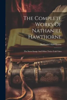 The Complete Works Of Nathaniel Hawthorne: Śnieżny obraz i inne dwukrotnie opowiedziane historie - The Complete Works Of Nathaniel Hawthorne: The Snow-image And Other Twice-told Tales
