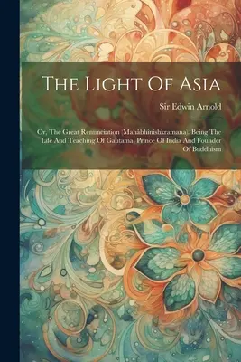 Światło Azji: Or, The Great Renunciation (mahbhinishkramana). Będąc życiem i nauką Gautamy, księcia Indii i założyciela O - The Light Of Asia: Or, The Great Renunciation (mahbhinishkramana). Being The Life And Teaching Of Gautama, Prince Of India And Founder O