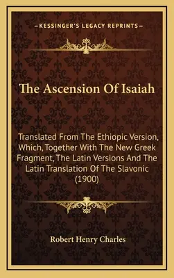 Wniebowstąpienie Izajasza: Przetłumaczone z wersji etiopskiej, która wraz z nowym fragmentem greckim, wersjami łacińskimi i łacińskim tłumaczeniem - The Ascension Of Isaiah: Translated From The Ethiopic Version, Which, Together With The New Greek Fragment, The Latin Versions And The Latin Tr