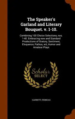 The Speaker's Garland and Literary Bouquet. v. 1-10..: Combining 100 Choice Selections, nos. 1-40. Obejmujący nowe i standardowe produkcje oratorskie, S - The Speaker's Garland and Literary Bouquet. v. 1-10.: Combining 100 Choice Selections, nos. 1-40. Embracing new and Standard Productions of Oratory, S