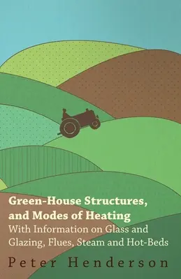 Struktury szklarni i sposoby ogrzewania - z informacjami na temat szkła i szyb, przewodów kominowych, pary i gorących łóżek - Green-House Structures, and Modes of Heating - With Information on Glass and Glazing, Flues, Steam and Hot-Beds