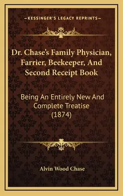 Dr. Chase's Family Physician, Farrier, Beekeeper, And Second Receipt Book: Będąca całkowicie nowym i kompletnym traktatem (1874) - Dr. Chase's Family Physician, Farrier, Beekeeper, And Second Receipt Book: Being An Entirely New And Complete Treatise (1874)